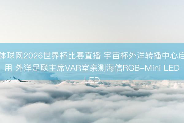 体球网2026世界杯比赛直播 宇宙杯外洋转播中心启用 外洋足联主席VAR室亲测海信RGB-Mini LED