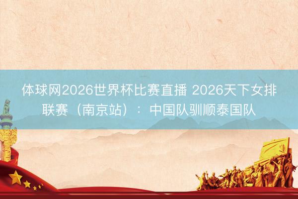 体球网2026世界杯比赛直播 2026天下女排联赛（南京站）：中国队驯顺泰国队