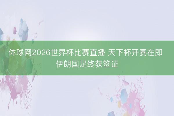 体球网2026世界杯比赛直播 天下杯开赛在即 伊朗国足终获签证