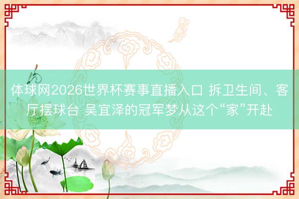体球网2026世界杯赛事直播入口 拆卫生间、客厅摆球台 吴宜泽的冠军梦从这个“家”开赴
