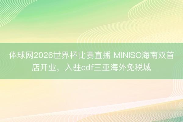 体球网2026世界杯比赛直播 MINISO海南双首店开业，入驻cdf三亚海外免税城