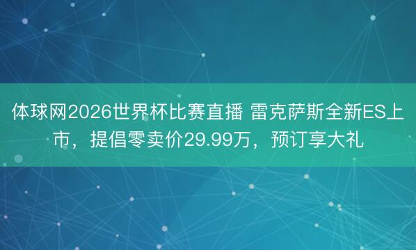 体球网2026世界杯比赛直播 雷克萨斯全新ES上市，提倡零卖价29.99万，预订享大礼