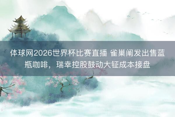 体球网2026世界杯比赛直播 雀巢阐发出售蓝瓶咖啡，瑞幸控股鼓动大钲成本接盘
