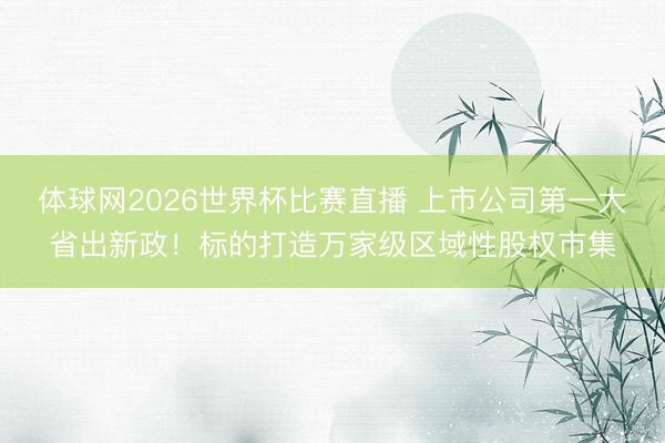 体球网2026世界杯比赛直播 上市公司第一大省出新政!标的打造万家级区域性股权市集