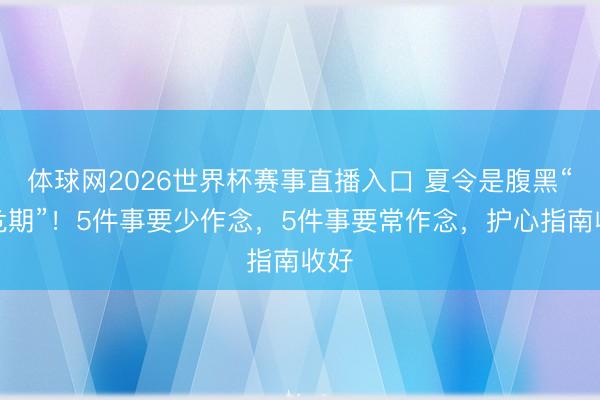 体球网2026世界杯赛事直播入口 夏令是腹黑“高危期”！5件事要少作念，5件事要常作念，护心指南收好