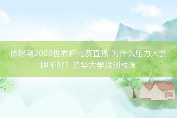 体球网2026世界杯比赛直播 为什么压力大会睡不好？清华大学找到根源