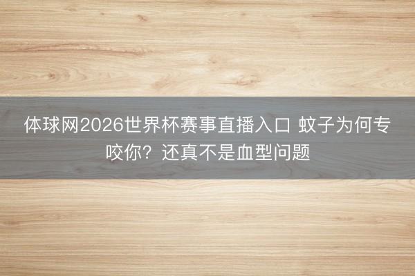体球网2026世界杯赛事直播入口 蚊子为何专咬你？还真不是血型问题