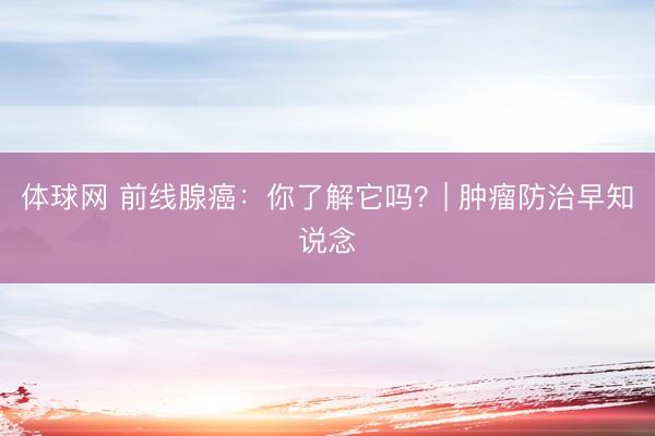 体球网 前线腺癌：你了解它吗？| 肿瘤防治早知说念
