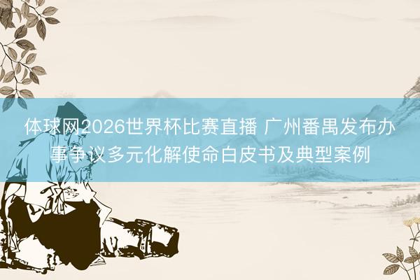 体球网2026世界杯比赛直播 广州番禺发布办事争议多元化解使命白皮书及典型案例