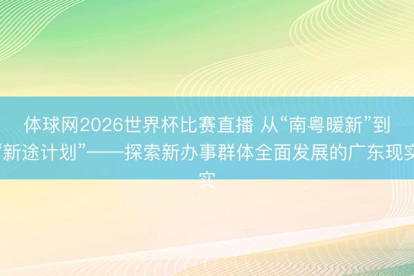 体球网2026世界杯比赛直播 从“南粤暖新”到“新途计划”——探索新办事群体全面发展的广东现实