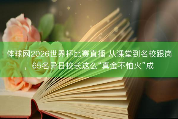 体球网2026世界杯比赛直播 从课堂到名校跟岗，65名异日校长这么“真金不怕火”成
