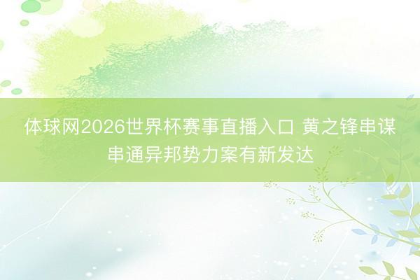 体球网2026世界杯赛事直播入口 黄之锋串谋串通异邦势力案有新发达