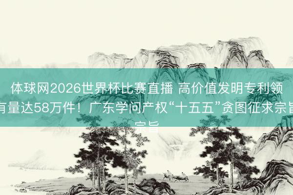 体球网2026世界杯比赛直播 高价值发明专利领有量达58万件！广东学问产权“十五五”贪图征求宗旨
