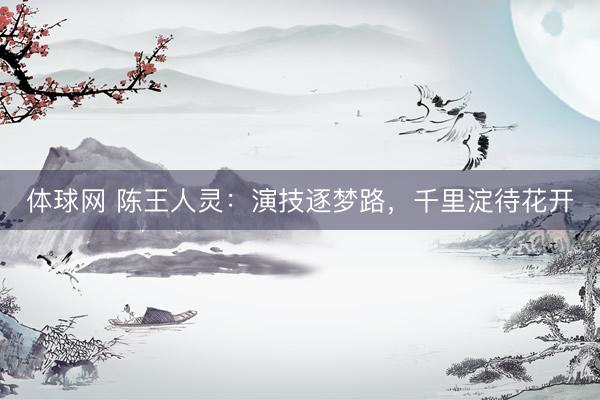 体球网 陈王人灵：演技逐梦路，千里淀待花开
