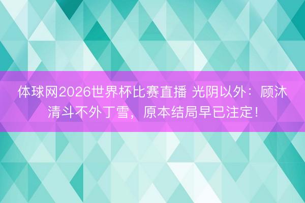体球网2026世界杯比赛直播 光阴以外:顾沐清斗不外丁雪,原本结局早已注定!