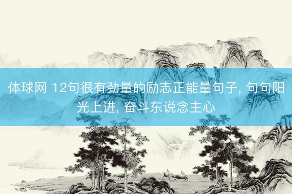 体球网 12句很有劲量的励志正能量句子, 句句阳光上进, 奋斗东说念主心
