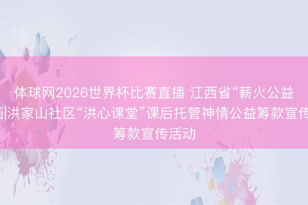 体球网2026世界杯比赛直播 江西省“薪火公益”筹画|洪家山社区“洪心课堂”课后托管神情公益筹款宣传活动