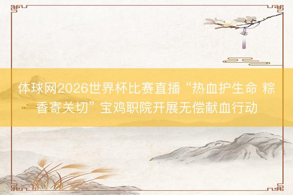 体球网2026世界杯比赛直播 “热血护生命 粽香寄关切” 宝鸡职院开展无偿献血行动