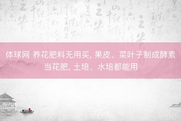 体球网 养花肥料无用买， 果皮、菜叶子制成酵素当花肥， 土培、水培都能用