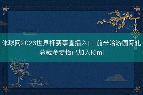 体球网2026世界杯赛事直播入口 前米哈游国际化总裁金雯怡已加入Kimi