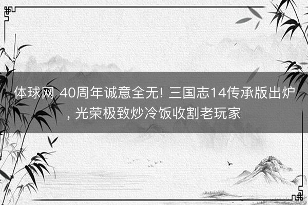 体球网 40周年诚意全无! 三国志14传承版出炉， 光荣极致炒冷饭收割老玩家