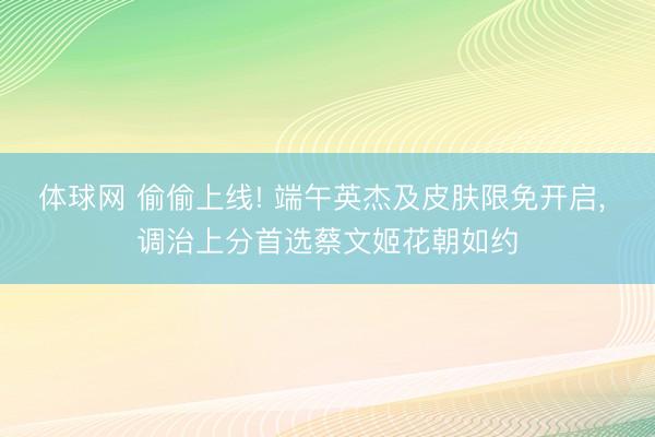 体球网 偷偷上线! 端午英杰及皮肤限免开启， 调治上分首选蔡文姬花朝如约