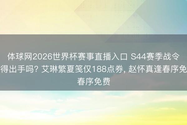 体球网2026世界杯赛事直播入口 S44赛季战令值得出手吗? 艾琳繁夏笺仅188点券， 赵怀真逢春序免费