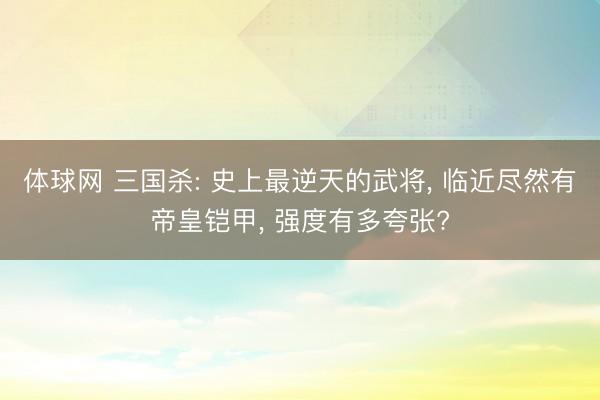 体球网 三国杀: 史上最逆天的武将， 临近尽然有帝皇铠甲， 强度有多夸张?