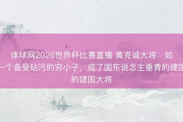 体球网2026世界杯比赛直播 黄克诚大将:如何从一个备受玷污的穷小子,成了国东说念主垂青的建国大将