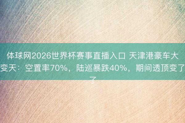 体球网2026世界杯赛事直播入口 天津港豪车大变天:空置率70%,陆巡暴跌40%,期间透顶变了