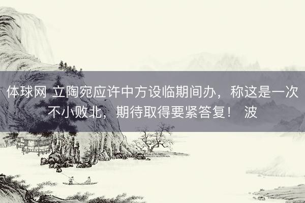 体球网 立陶宛应许中方设临期间办,称这是一次不小败北,期待取得要紧答复! 波