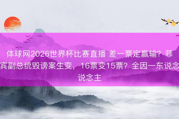 体球网2026世界杯比赛直播 差一票定赢输?菲律宾副总统毁谤案生变,16票变15票?全因一东说念主