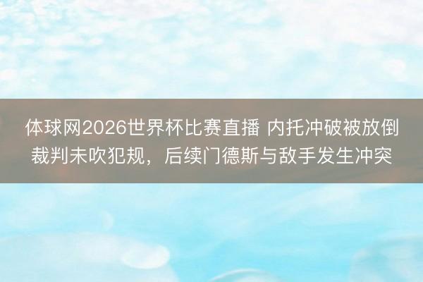 体球网2026世界杯比赛直播 内托冲破被放倒裁判未吹犯规，后续门德斯与敌手发生冲突