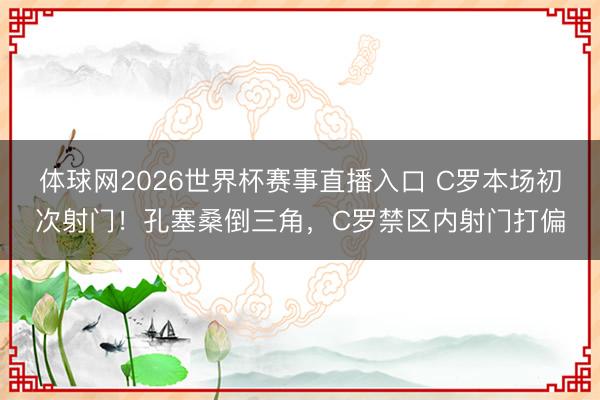 体球网2026世界杯赛事直播入口 C罗本场初次射门！孔塞桑倒三角，C罗禁区内射门打偏