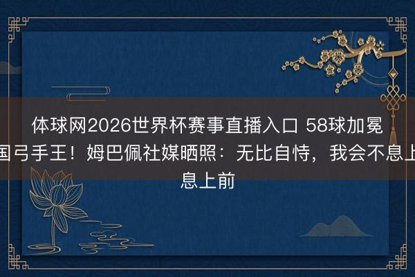 体球网2026世界杯赛事直播入口 58球加冕法国弓手王!姆巴佩社媒晒照:无比自恃,我会不息上前