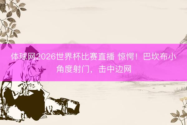 体球网2026世界杯比赛直播 惊愕！巴坎布小角度射门，击中边网
