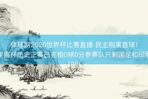 体球网2026世界杯比赛直播 民主刚果首球!宇宙杯历史正赛已亮相0球0分参赛队只剩国足和印尼