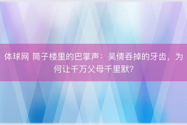 体球网 筒子楼里的巴掌声:吴倩吞掉的牙齿,为何让千万父母千里默?